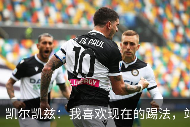 凯尔凯兹：我喜欢现在的踢法，站位更靠前，也可进行1v1